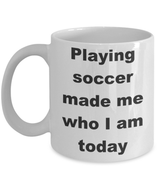 Playing soccer made me who I am today - White Porcelain Coffee 11 oz