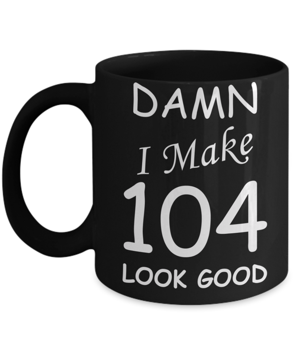 104th birthday Mugs for men/women - Damn I Make 104 Look Good, Born In 1916 Birthday Mugs - Funny Black Porcelain Coffee 11 oz