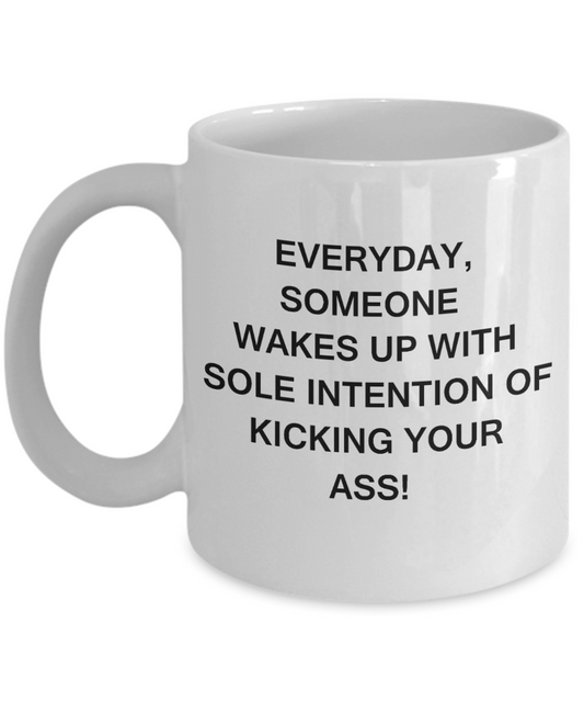 Everyday someone wakes up to kick your Ass - Funny White Porcelain Coffee Mug Cute Ceramic Cup 11 oz
