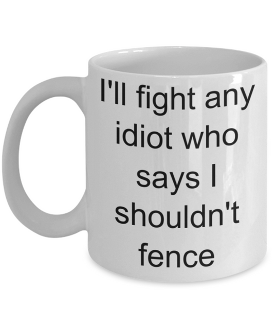 Funny mug, I'll fight any idiot who says I shouldn't fence - Funny White Porcelain Coffee Mug Cute Ceramic Cup 11 oz