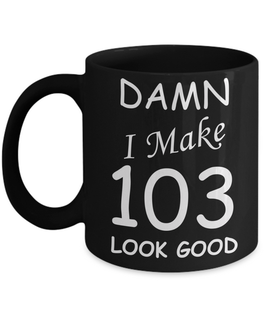 103rd birthday Mugs for men/women - Damn I Make 103 Look Good, Born In 1917 Birthday Mugs - Funny Black Porcelain Coffee 11 oz