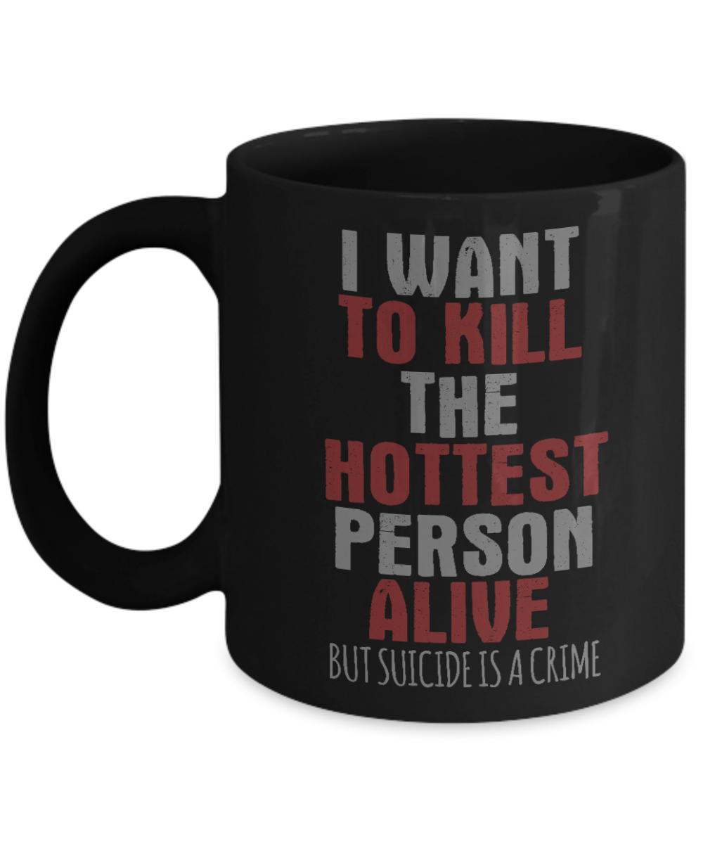 I Want To Kill The Hottest Person Alive But Suicide Is A Crime- Black Porcelain Coffee Mug 11 Oz Funny Quotes Coffee Mug