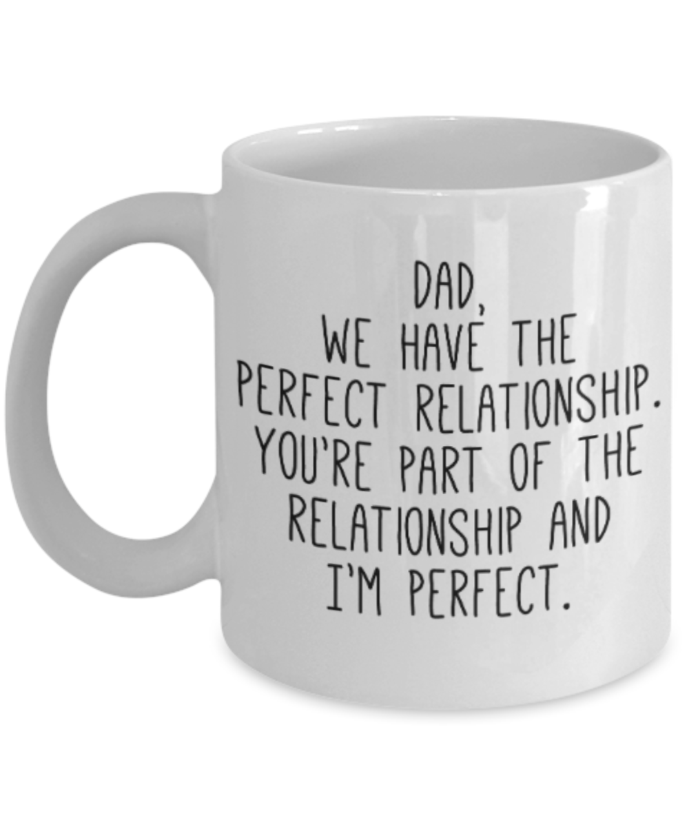 Gifts for older dad who has everything - Dad, we have the perfect relationship. You're part of the relationship and I'm perfect - Funny White Porcelain Coffee Mug Cute Ceramic Cup 11 oz