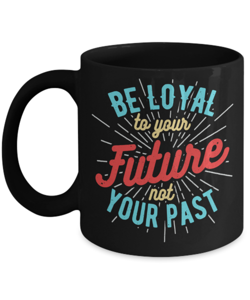 Be loyal to your future not past - Funny Black Porcelain Coffee 11 oz