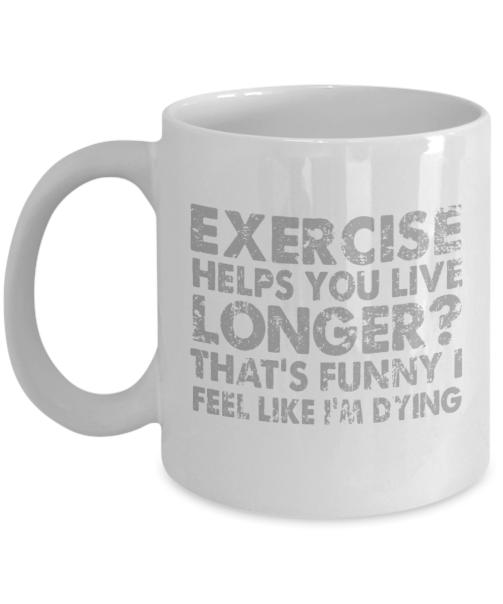 Exercise lovers mugs, Exercise helps you live longer? That's funny I feel like I'm dying - Funny White Porcelain Coffee 11 oz