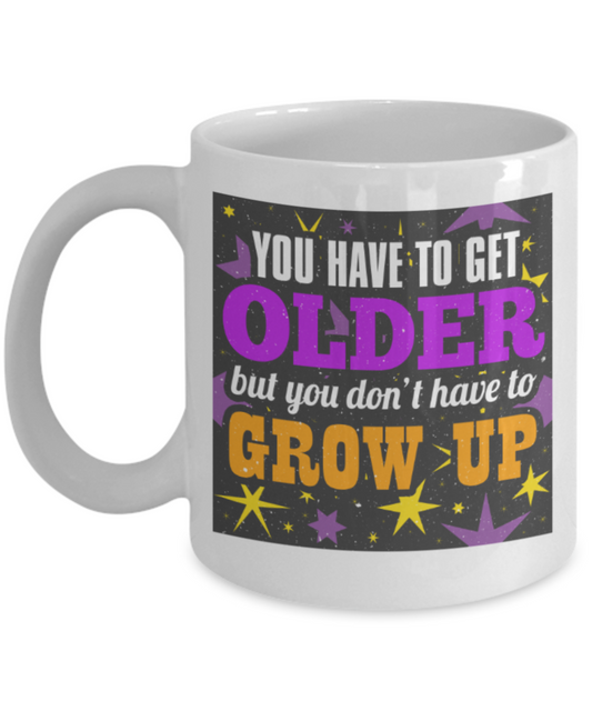 You have to get older, but you don't have to grow up - Funny White Porcelain Coffee 11 oz