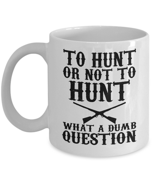 Hunter Coffee Mug, To Hunt or Not To Hunt What A Dumb Question-White Porcelain Coffee Mug 11 oz for hunter, dad, son,daughter,mom