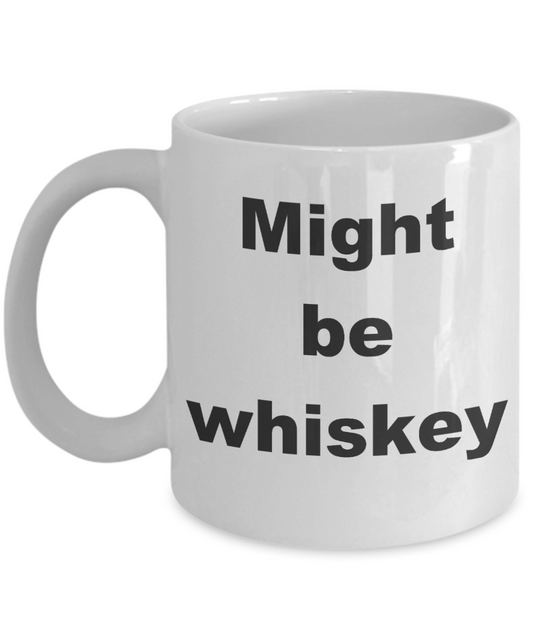Whiskey - Might be whiskey - White Porcelain Coffee Cup,Premium 11 oz Funny Mugs White coffee cup Gifts Ideas