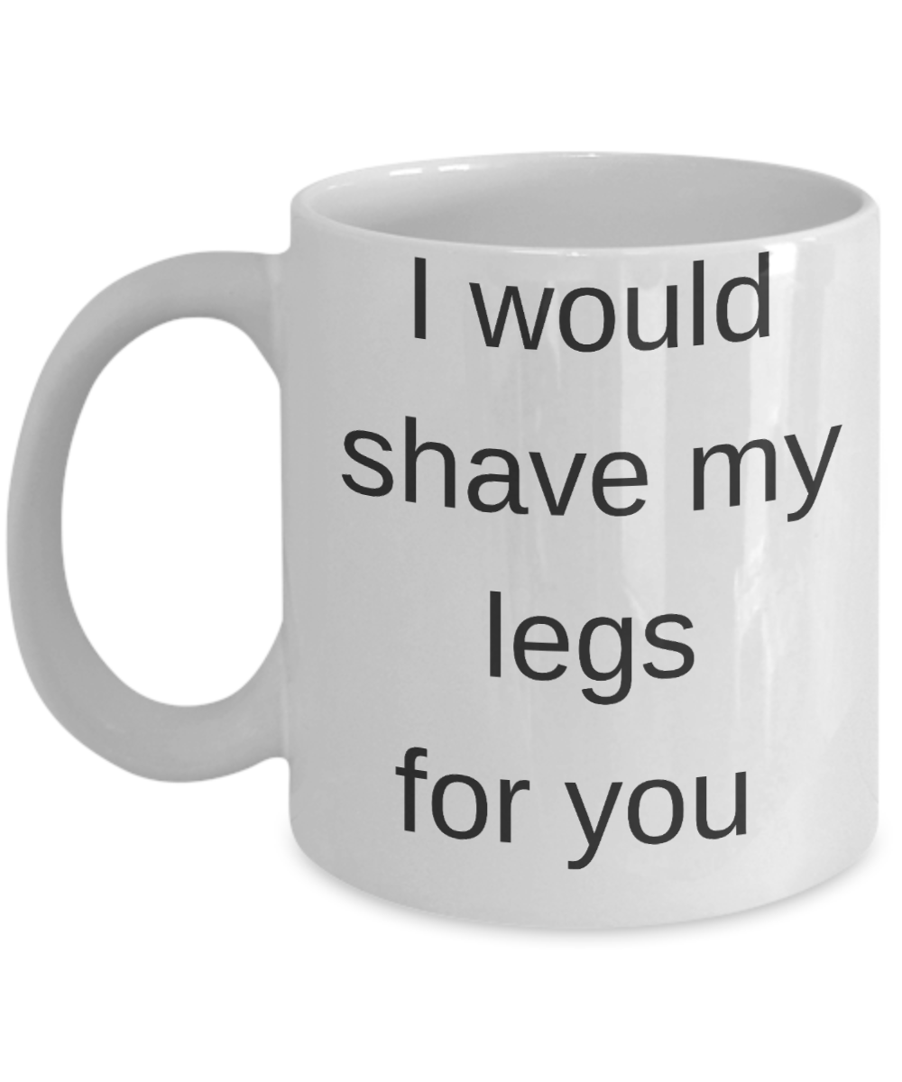 Valentines Gifts for Him/Her - I would shave my legs for you - White Porcelain Coffee Cup,Premium 11 oz Funny Mugs White coffee cup Gifts Ideas