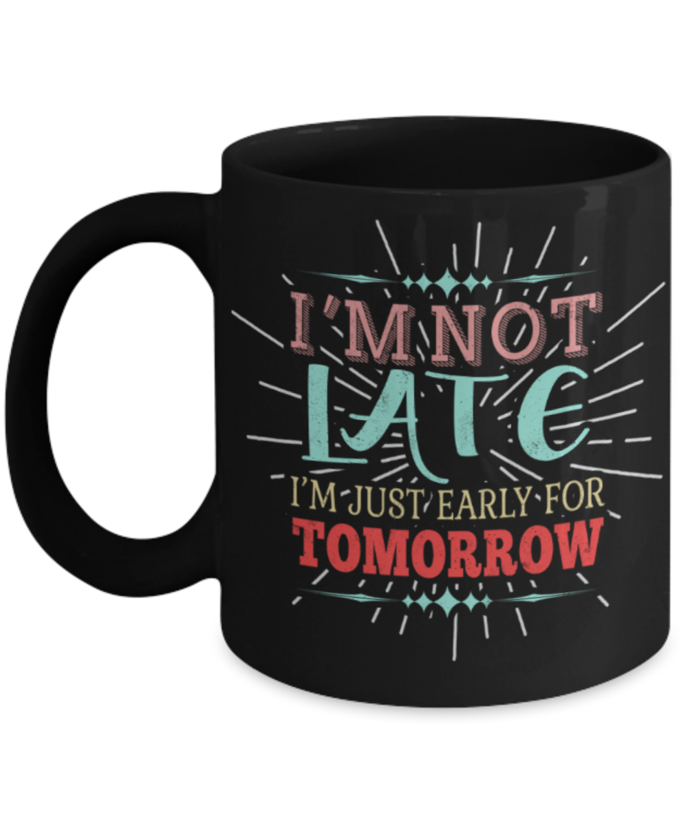 I'm not late I'm just early for tomorrow - Funny Black Porcelain Coffee 11 oz