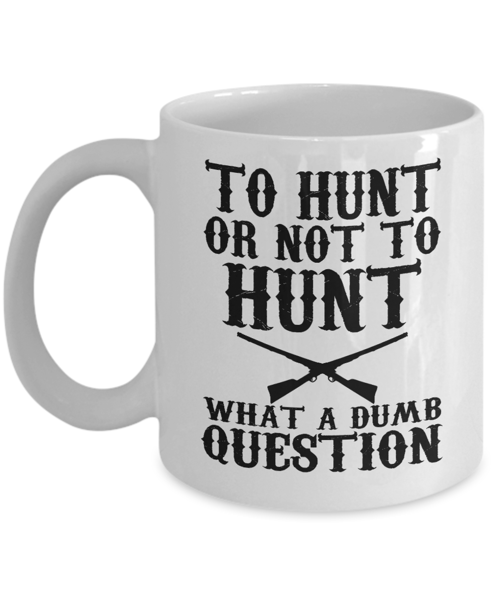 Hunter Coffee Mug, To Hunt or Not To Hunt What A Dumb Question-White Porcelain Coffee Mug 11 oz for hunter, dad, son,daughter,mom