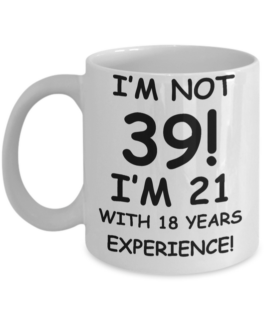 39th birthday mug gifts , I'm not 39, I'm 21 with 18 Years Experience - White Coffee Mug Tea Cup 11 oz Gift