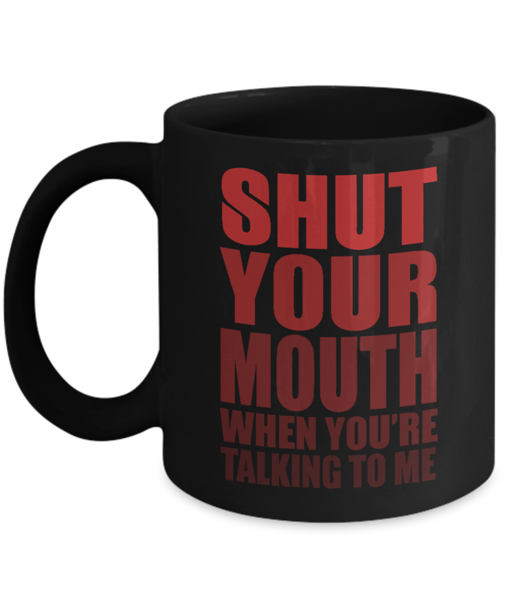 Shut Your Mouth When You're Talking To Me- Black Porcelain Coffee Mug 11 Oz Funny Quotes Coffee Mug