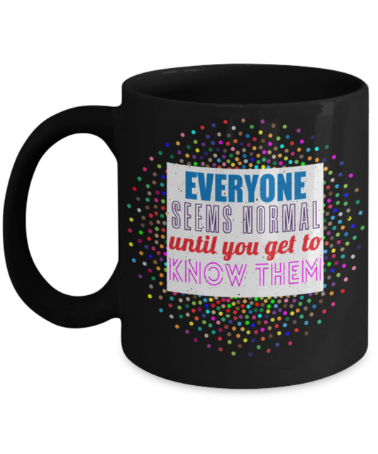 Everyone seems normal until you get to know them - Funny Black Porcelain Coffee 11 oz