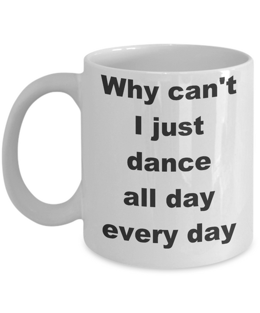 Dancing - Why can_t I just dance all day every day - White Porcelain Coffee Cup,Premium 11 oz Funny Mugs White coffee cup Gifts Ideas