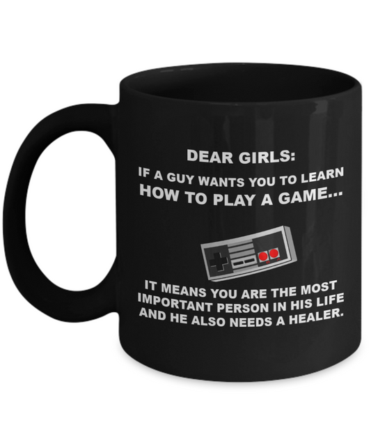 Dear Girls,If a guy wants you to learn how to play Video game....It means you are the most important person in his life and he also needs a healer mug-Black Coffee Mug 11 oz