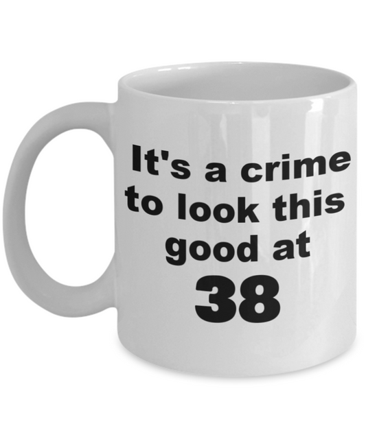 38th birthday gift mug, It's a crime to look this good at 38 - White Porcelain Coffee 11 oz