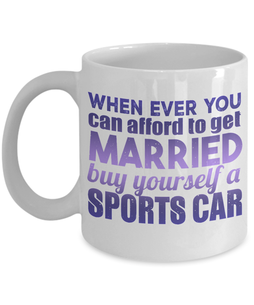 When Ever You can afford To get Married Buy Yourself A Sports Car- White Porcelain Coffee Mug 11 Oz Funny Quotes Coffee Mug