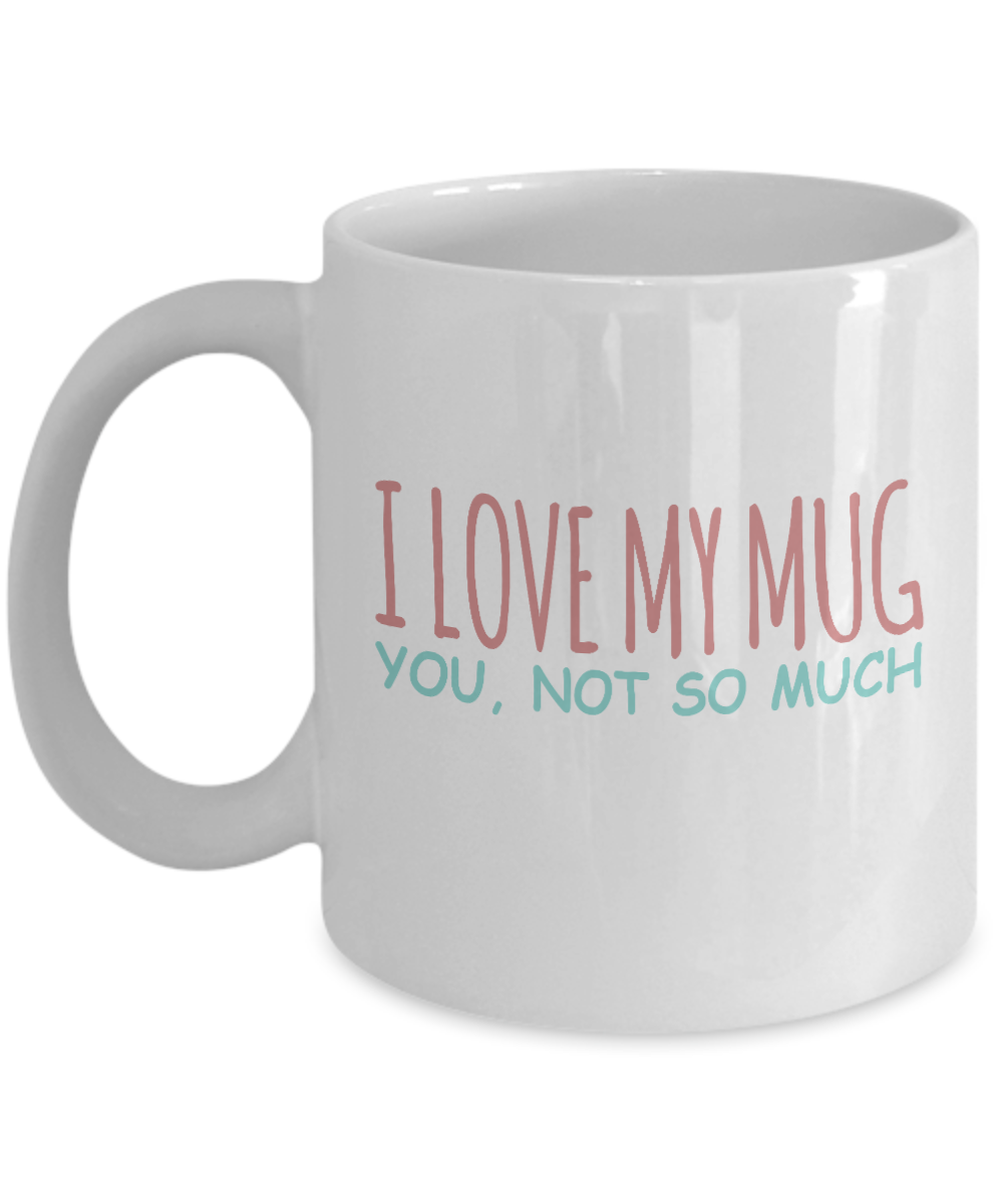 Funny Coffee Mug, I Love My Mug, You, Not So Much - White Porcelain Coffee Mug 11 Oz Funny Quotes Coffee Mug