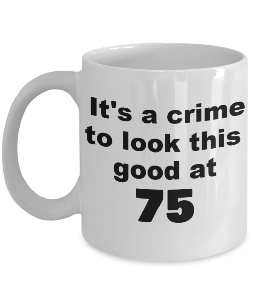 75th birthday gift mug, It's a crime to look this good at 75 - White Porcelain Coffee 11 oz
