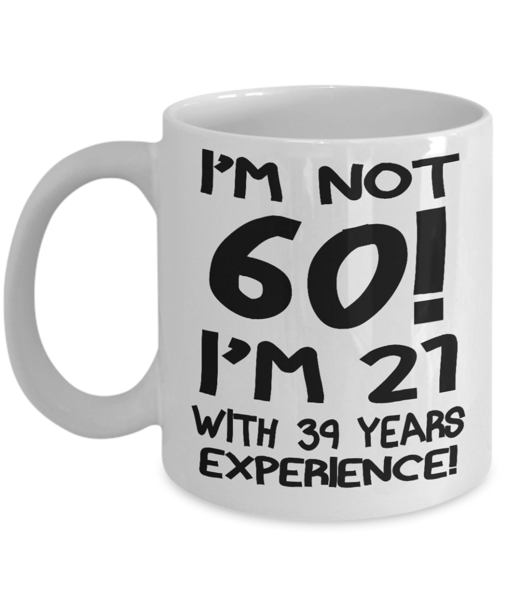60th Birthday Gift Coffee mug, I Am Not 60 I Am 21 With 39 Years Experience-White Porcelain Coffee Mug 11 oz