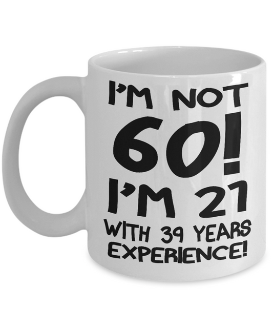 60th Birthday Gift Coffee mug, I Am Not 60 I Am 21 With 39 Years Experience-White Porcelain Coffee Mug 11 oz