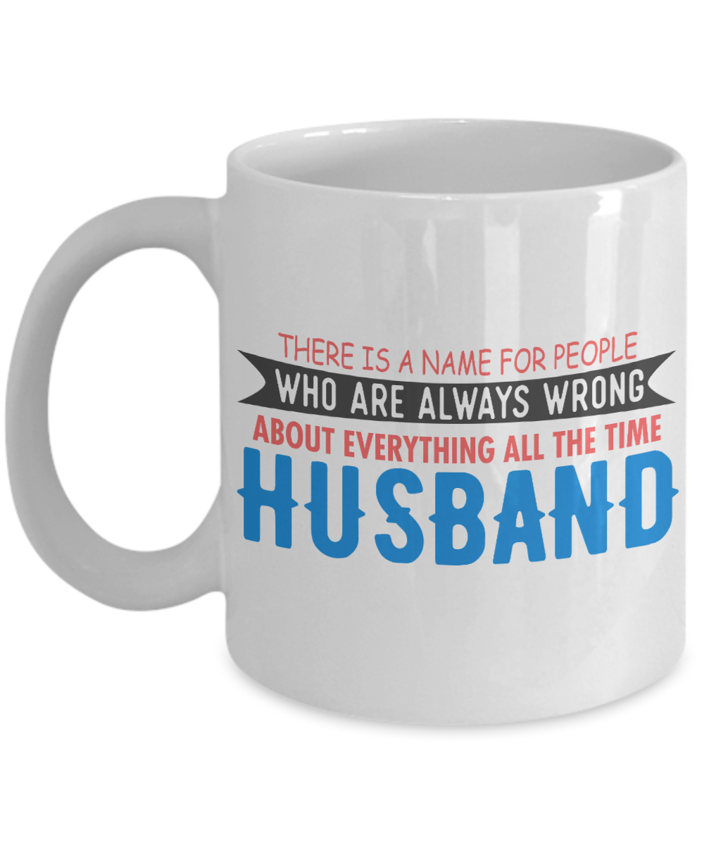 There Is A Name For People Who Are Always Wrong About Everything All The Time Husband- White Porcelain Coffee Mug 11 Oz Funny Quotes Coffee Mug