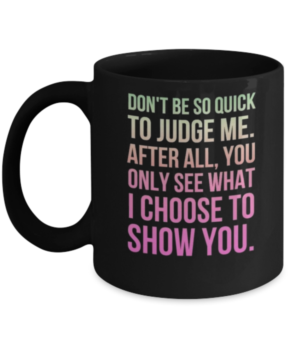 DON'T BE SO QUICK TO JUDGE ME. AFTER ALL, YOU ONLY SEE WHAT I CHOOSE TO SHOW YOU -BLACK COFFEE MUG 11 oz