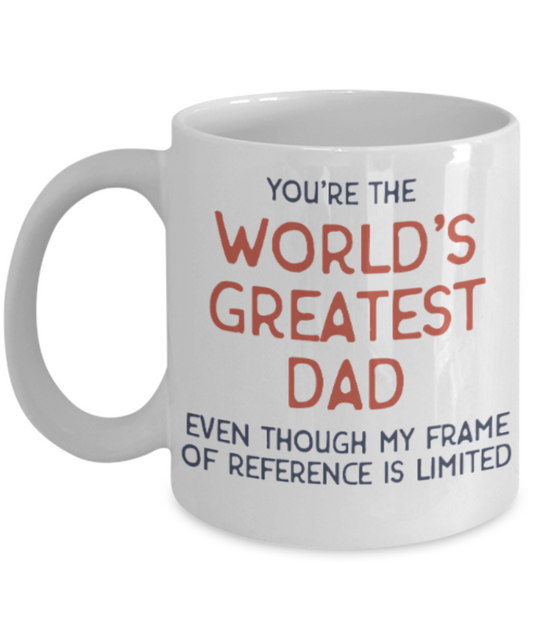 Dad gift mugs, You're the world's greatest Dad even though my frame of reference is limited - Funny White Porcelain Coffee Mug Cute Ceramic Cup 11 oz