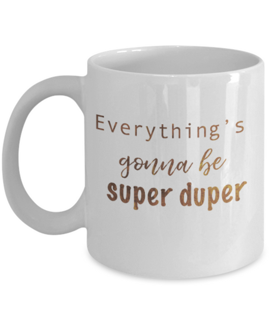 Positive mugs , Everything is gonna be super duper - White Coffee Mug Tea Cup 11 oz Gift