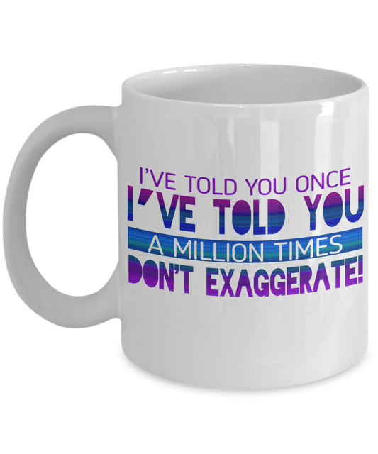 I've Told You Once I've Told You Million Times Don't Exaggerate-White Porcelain Coffee Mug 11 Oz Funny Quotes Coffee Mug