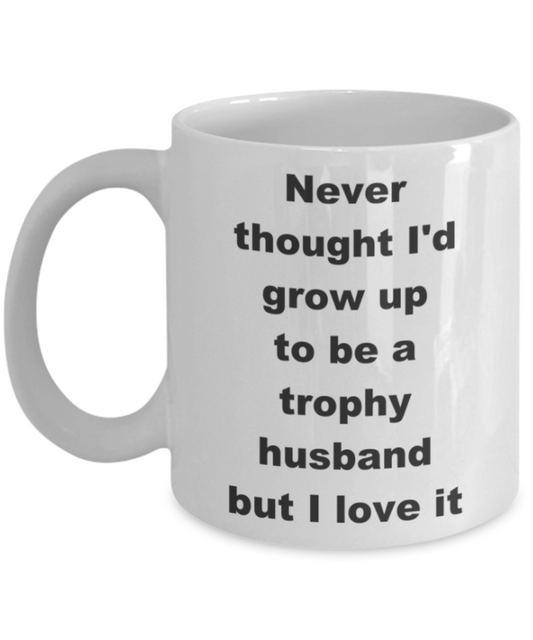 Never thought I'd grow up to be a trophy husband but I love it - White Porcelain Coffee 11 oz