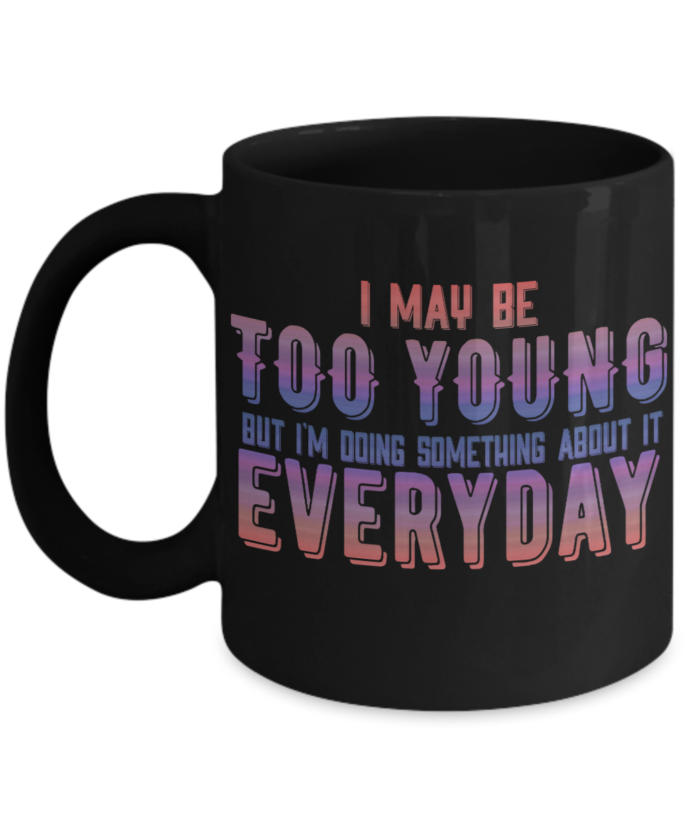 I May Be Too Young But I'm Doing Something About It Everyday- Black Porcelain Coffee Mug 11 Oz Funny Quotes Coffee Mug