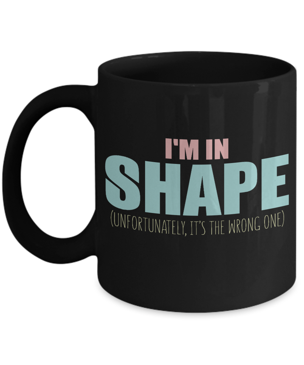 I Am In Shape Unfortunately, It's The Wrong One - Black Porcelain Coffee Mug 11 Oz Funny Quotes Coffee Mug