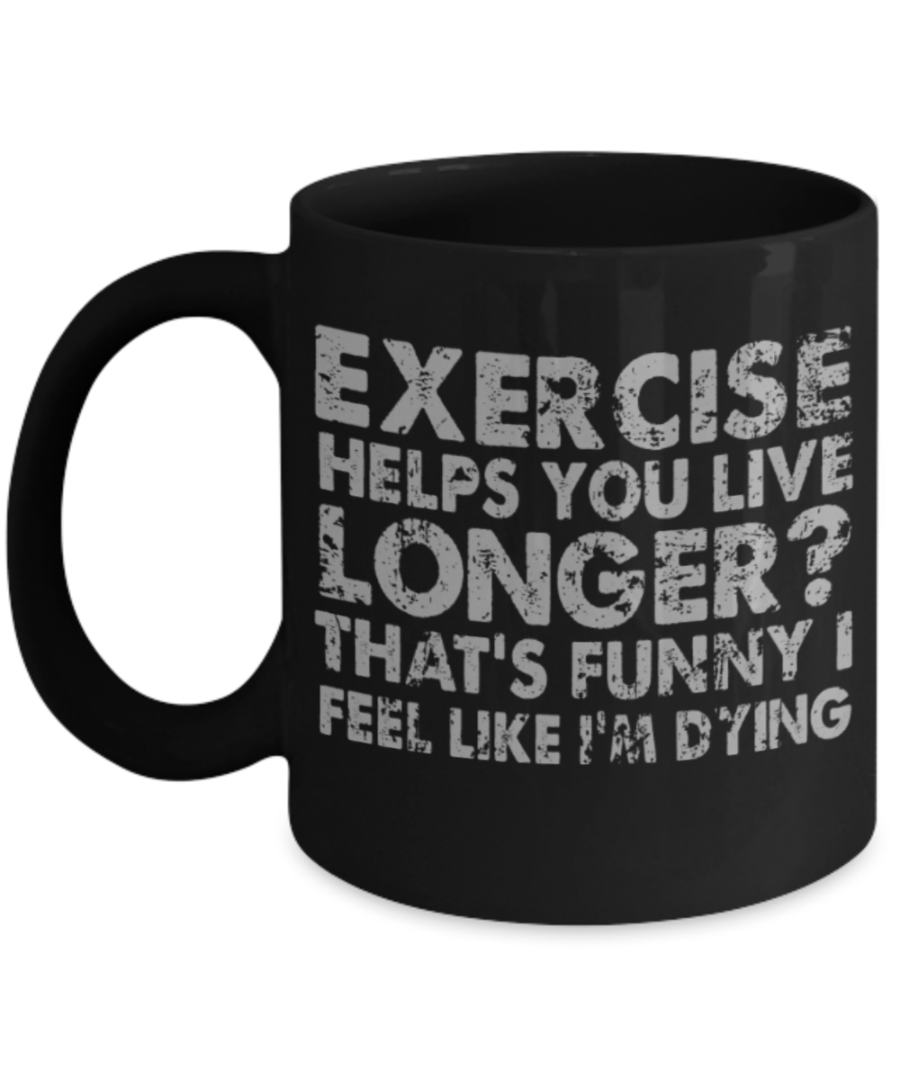 Exercise lovers mugs, Exercise helps you live longer? That's funny I feel like I'm dying - Funny Black Porcelain Coffee 11 oz