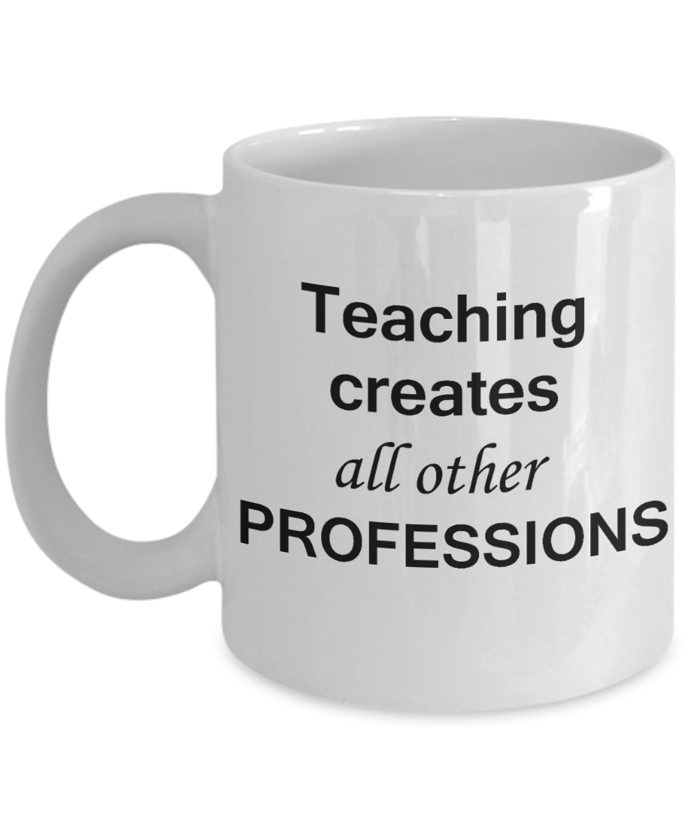 Gifts for Teachers, Teaching Creates all other Professions - Birthday Gifts Ceramic Cup White, Funny Mugs Gift Ideas 11 Oz