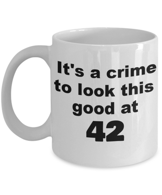 42nd birthday gift mug, It's a crime to look this good at 42 - White Porcelain Coffee 11 oz