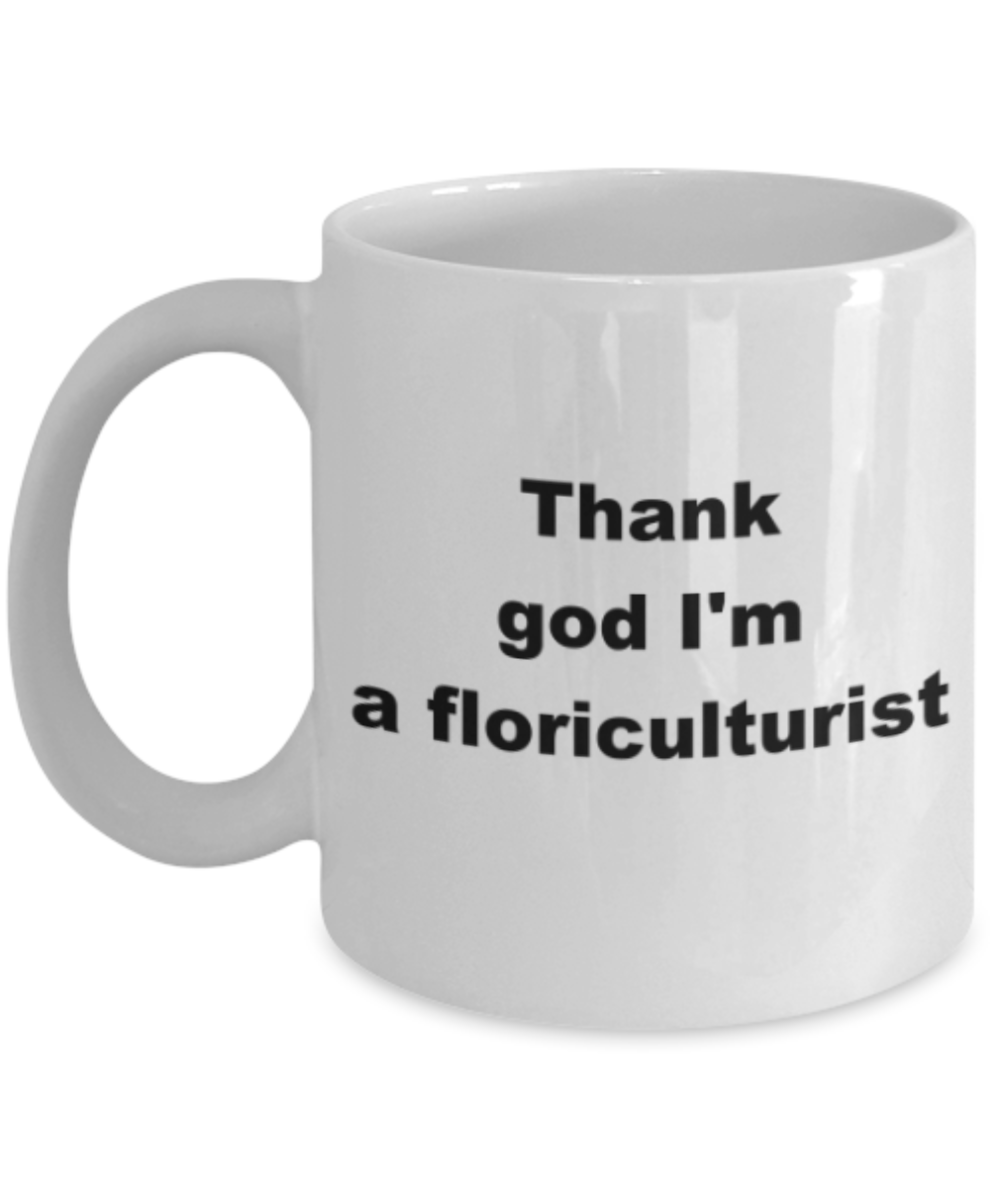 Thank god Im a floriculturist - Funny White Porcelain Coffee Mug Cute Ceramic Cup 11 oz