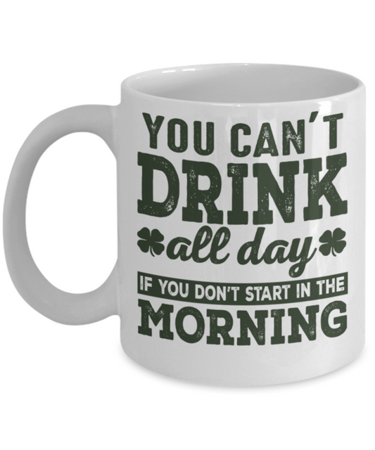 St patrick day assesories coffee mug - You can't drink all day if you don't start in the morning - Funny White Porcelain Coffee Mug Cute Ceramic Cup 11 oz