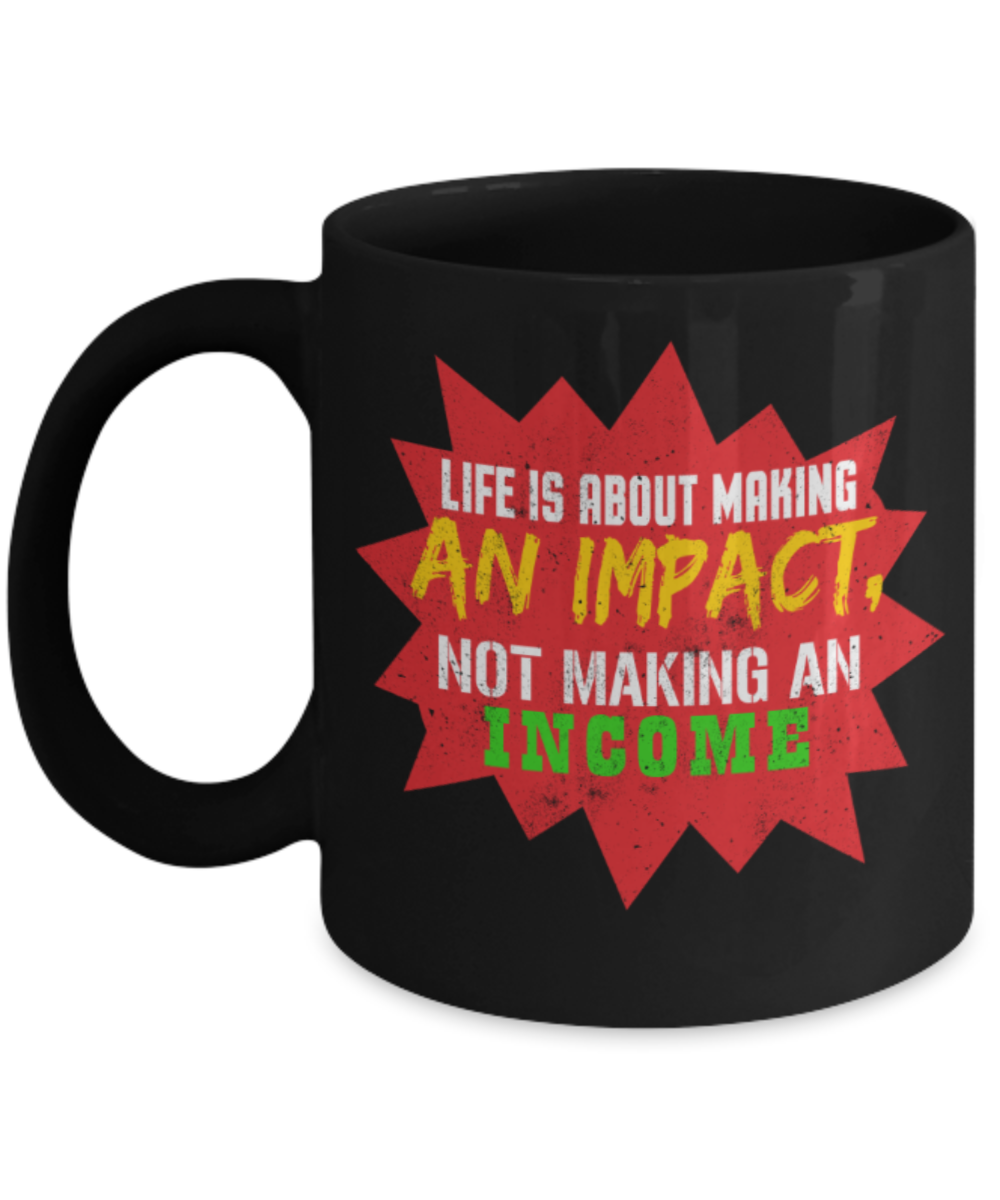 Life is about making an impact not making an income - Funny Black Porcelain Coffee 11 oz