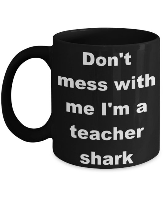 Don't mess with me I'm a teacher shark - Black Porcelain Coffee 11 oz
