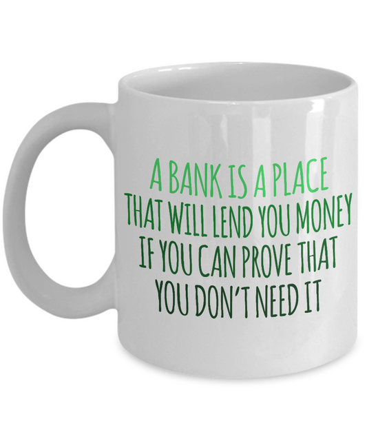 A Bank Is A Place That Will Lend You Money If You Can Prove That You Don't Need It -White Porcelain Coffee Mug 11 Oz