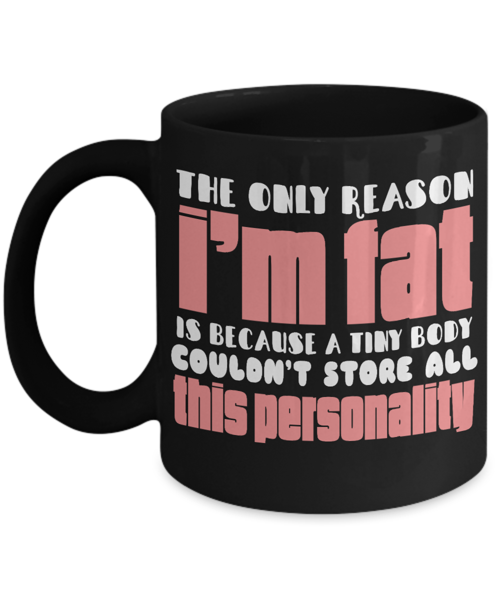 The Only Reason I'm Fat Is Because A Tiny Body Couldn't Store All This Personality- Black Porcelain Coffee Mug 11 Oz Funny Quotes Coffee Mug