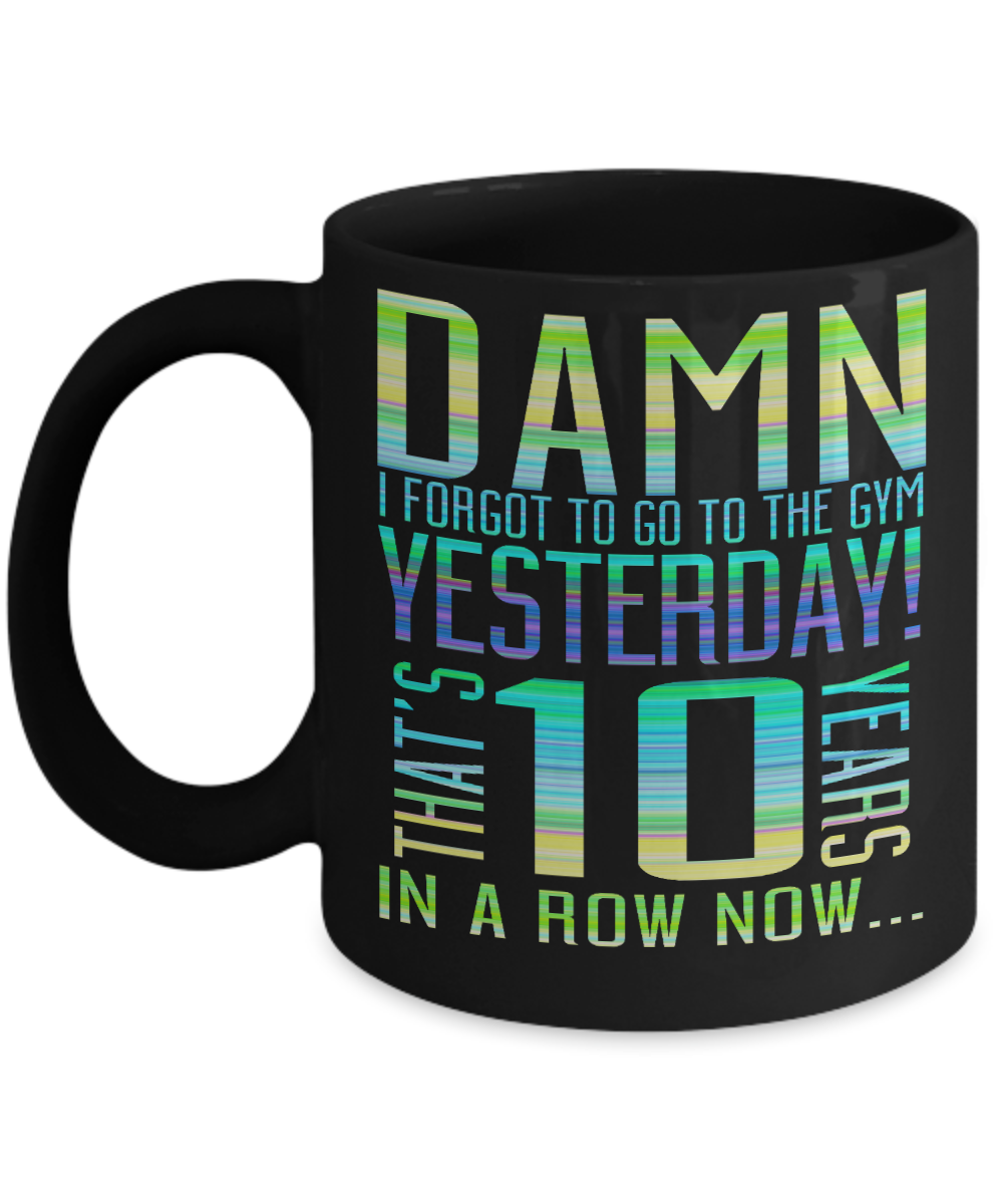 Damn I Forgot To Go To The Gym Yesterday That's 10 Years In A Row Now- Black Porcelain Coffee Mug 11 Oz Funny Quotes Coffee Mug