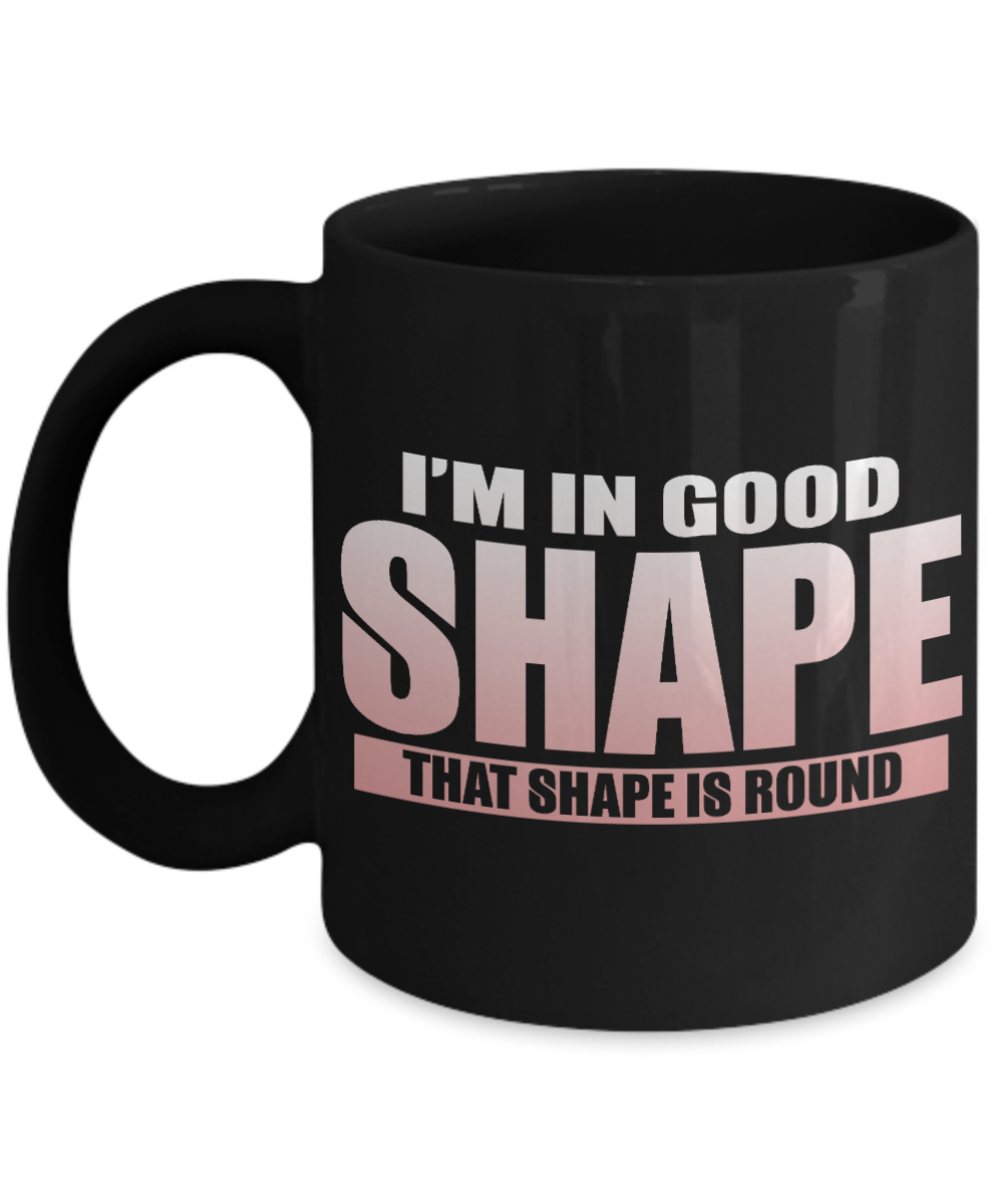 I'm In Good Shape That Shape Is Round- Black Porcelain Coffee Mug 11 Oz Funny Quotes Coffee Mug