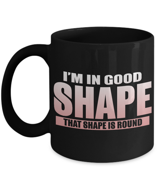 I'm In Good Shape That Shape Is Round- Black Porcelain Coffee Mug 11 Oz Funny Quotes Coffee Mug
