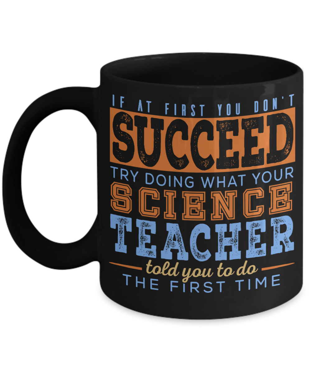 If At First You Don't Succeed Try Doing What your Science Teacher Told You To Do The First Time- Black Porcelain Coffee Mug 11 Oz