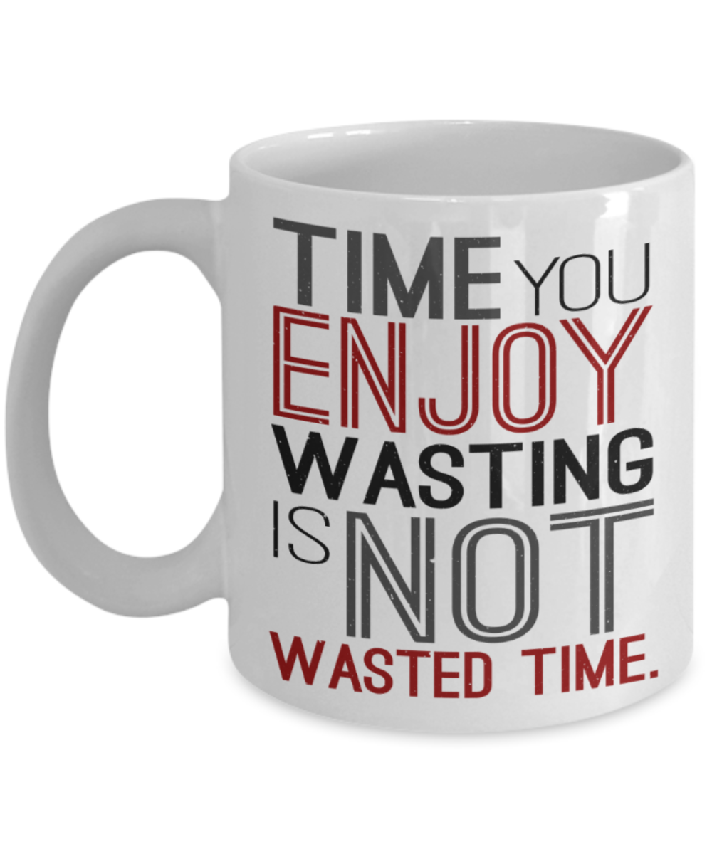 Time you enjoy wasting is not wasted time - Funny White Porcelain Coffee 11 oz