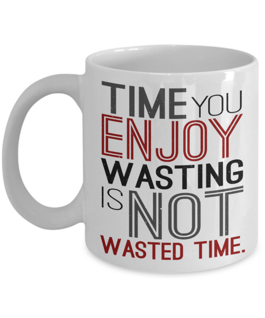 Time you enjoy wasting is not wasted time - Funny White Porcelain Coffee 11 oz