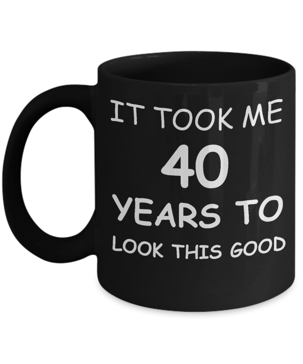 It took me 40 years to look this good - Black, Funny Mugs Gift Ideas 11 Oz